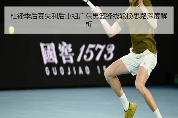 杜锋季后赛失利后重组广东男篮锋线轮换思路深度解析