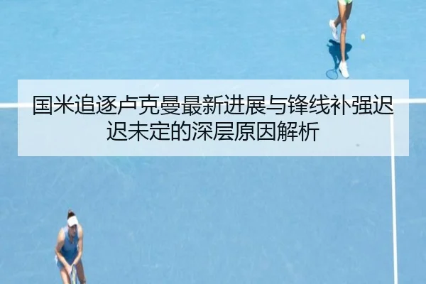 国米追逐卢克曼最新进展与锋线补强迟迟未定的深层原因解析