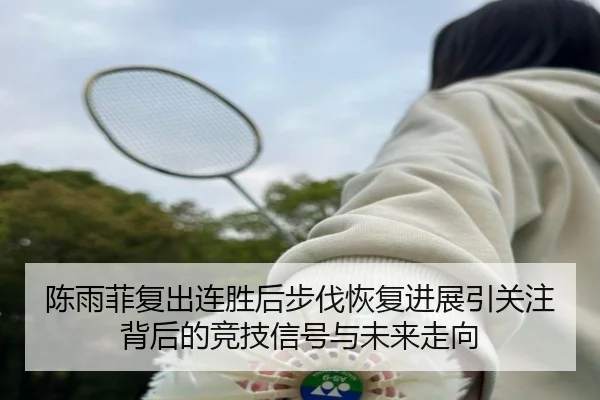 陈雨菲复出连胜后步伐恢复进展引关注背后的竞技信号与未来走向