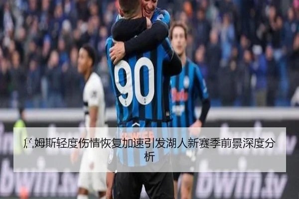 詹姆斯轻度伤情恢复加速引发湖人新赛季前景深度分析