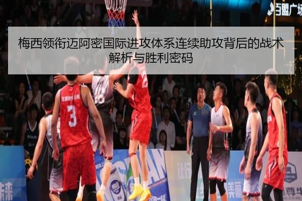 梅西领衔迈阿密国际进攻体系连续助攻背后的战术解析与胜利密码