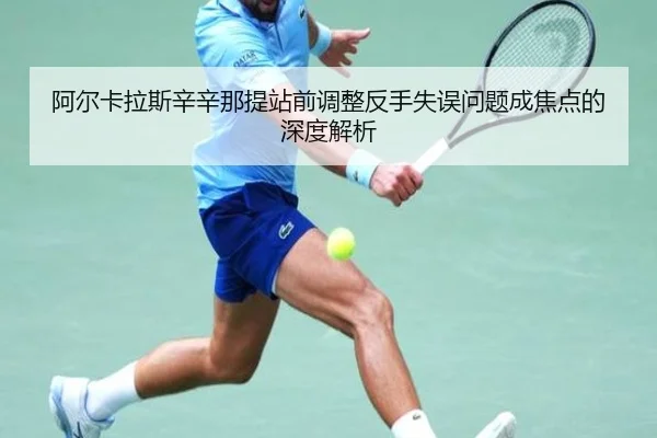 阿尔卡拉斯辛辛那提站前调整反手失误问题成焦点的深度解析