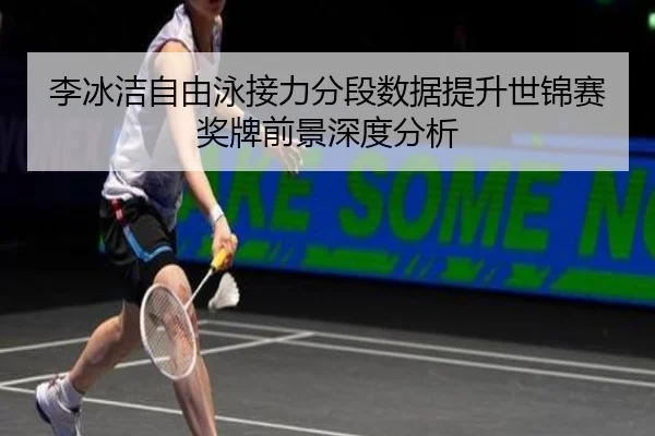 李冰洁自由泳接力分段数据提升世锦赛奖牌前景深度分析