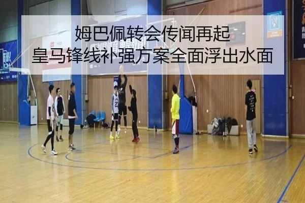 姆巴佩转会传闻再起 皇马锋线补强方案全面浮出水面