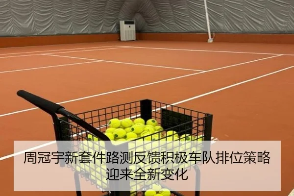周冠宇新套件路测反馈积极车队排位策略迎来全新变化