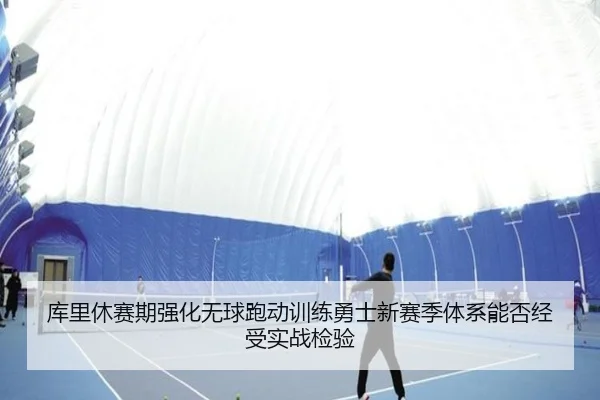 库里休赛期强化无球跑动训练勇士新赛季体系能否经受实战检验