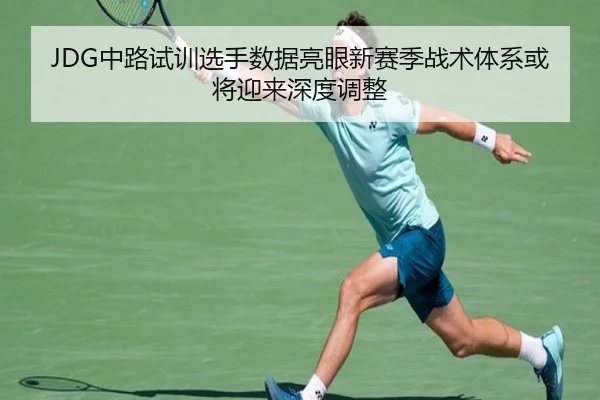 JDG中路试训选手数据亮眼新赛季战术体系或将迎来深度调整