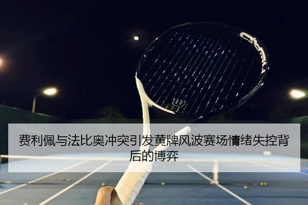 费利佩与法比奥冲突引发黄牌风波赛场情绪失控背后的博弈